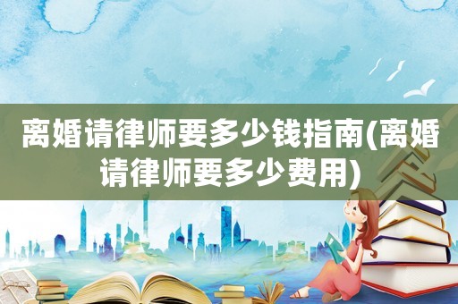 離婚請(qǐng)律師要多少錢指南(離婚請(qǐng)律師要多少費(fèi)用)