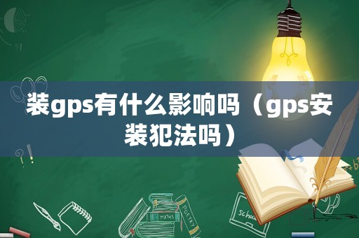 裝gps有什么影響嗎（gps安裝犯法嗎）