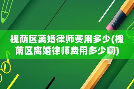 槐蔭區(qū)離婚律師費用多少(槐蔭區(qū)離婚律師費用多少啊)