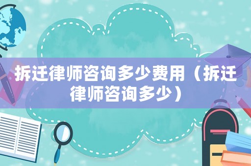 拆遷律師咨詢多少費用（拆遷律師咨詢多少）