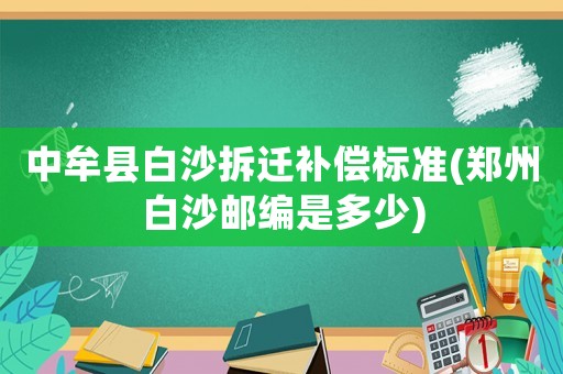 中牟縣白沙拆遷補償標準(鄭州白沙郵編是多少)