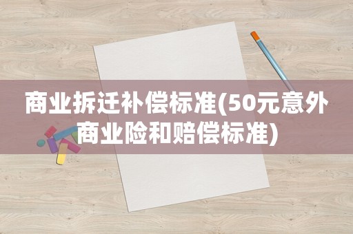 商業拆遷補償標準(50元意外商業險和賠償標準)