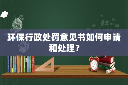 環(huán)保行政處罰意見書如何申請和處理？