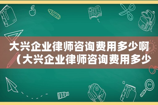 大興企業律師咨詢費用多少啊（大興企業律師咨詢費用多少）
