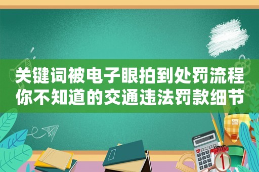 關鍵詞被電子眼拍到處罰流程你不知道的交通違法罰款細節