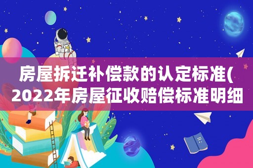 房屋拆遷補(bǔ)償款的認(rèn)定標(biāo)準(zhǔn)(2022年房屋征收賠償標(biāo)準(zhǔn)明細(xì)？)
