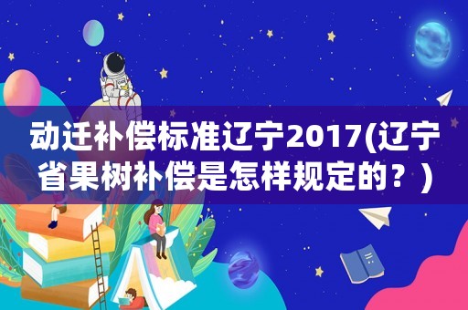 動遷補償標準遼寧2017(遼寧省果樹補償是怎樣規定的？)