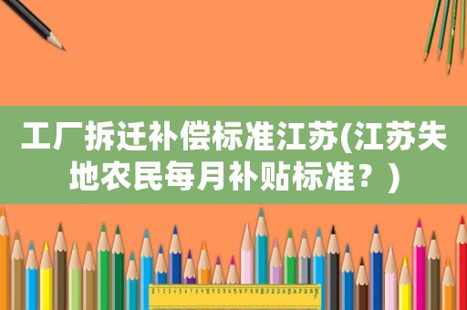 工廠拆遷補償標準江蘇(江蘇失地農民每月補貼標準？)