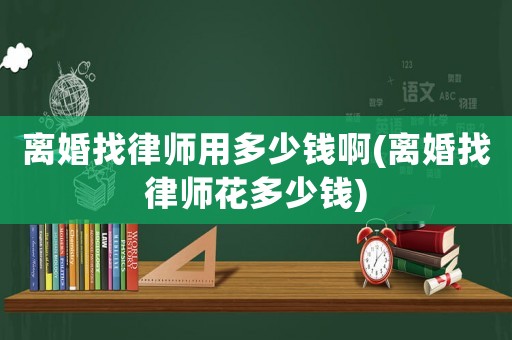 離婚找律師用多少錢啊(離婚找律師花多少錢)