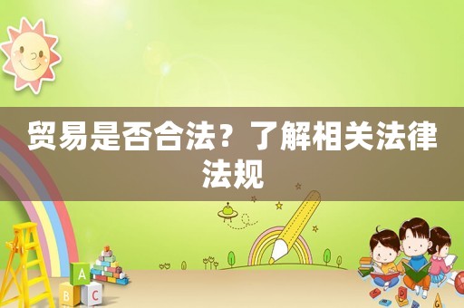 貿(mào)易是否合法？了解相關法律法規(guī)
