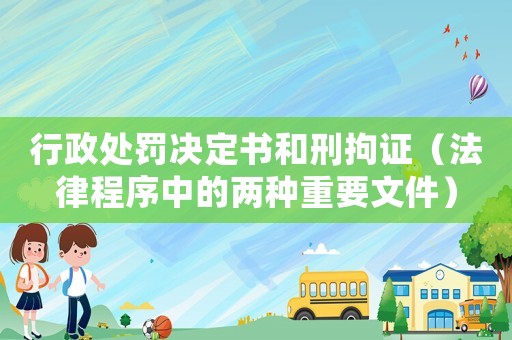 行政處罰決定書和刑拘證（法律程序中的兩種重要文件）