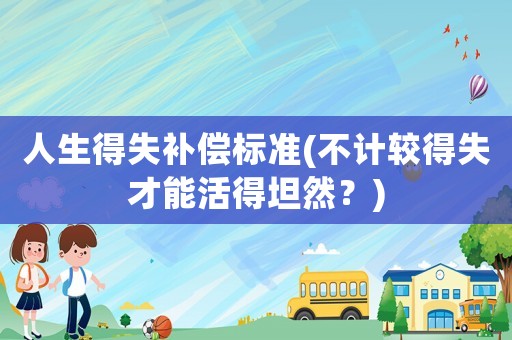 人生得失補償標準(不計較得失才能活得坦然？)