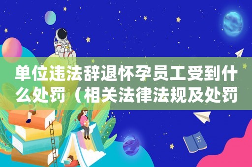 單位違法辭退懷孕員工受到什么處罰（相關法律法規及處罰措施）