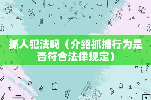 抓人犯法嗎（介紹抓捕行為是否符合法律規定）