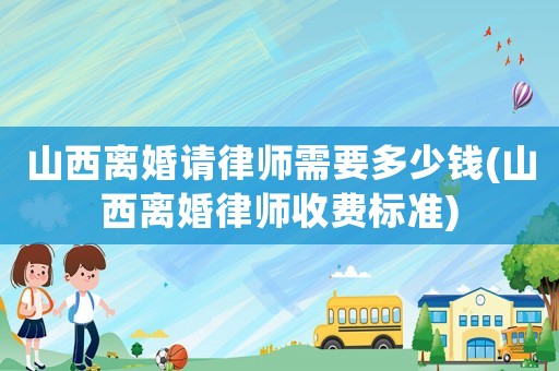 山西離婚請律師需要多少錢(山西離婚律師收費(fèi)標(biāo)準(zhǔn))