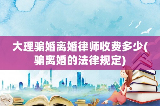 大理騙婚離婚律師收費多少(騙離婚的法律規定)