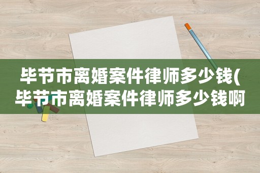 畢節市離婚案件律師多少錢(畢節市離婚案件律師多少錢啊)
