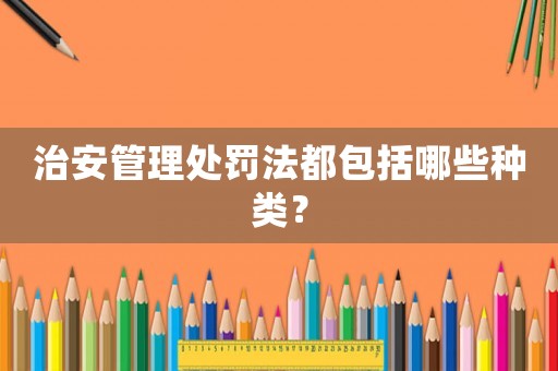 治安管理處罰法都包括哪些種類？