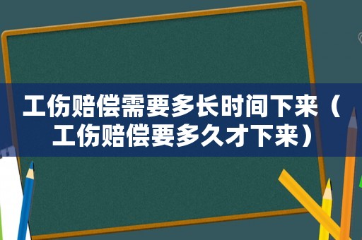 工傷賠償需要多長(zhǎng)時(shí)間下來(lái)（工傷賠償要多久才下來(lái)）