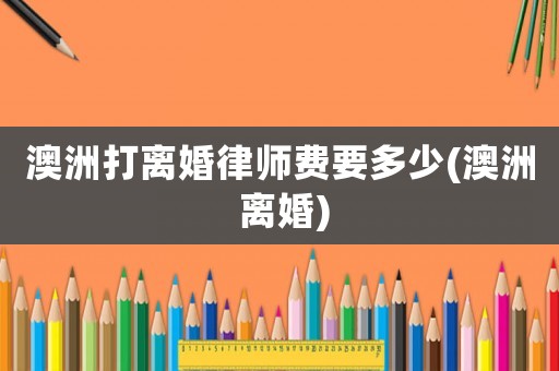 澳洲打離婚律師費(fèi)要多少(澳洲 離婚)