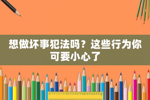 想做壞事犯法嗎？這些行為你可要小心了