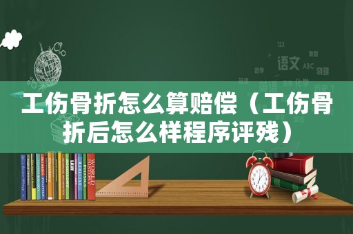 工傷骨折怎么算賠償（工傷骨折后怎么樣程序評殘）