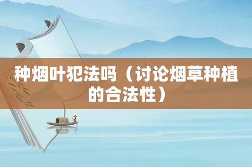 種煙葉犯法嗎（討論煙草種植的合法性）