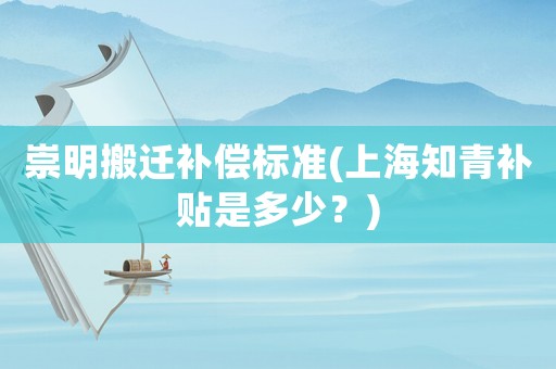 崇明搬遷補償標準(上海知青補貼是多少？)