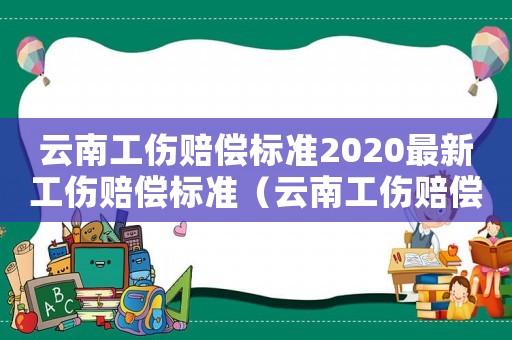 云南工傷賠償標準2020最新工傷賠償標準（云南工傷賠償標準表）