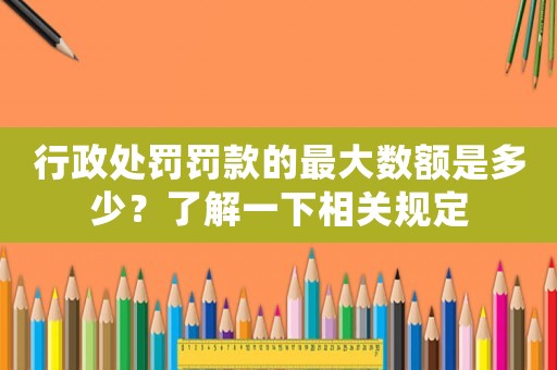 行政處罰罰款的最大數額是多少？了解一下相關規定