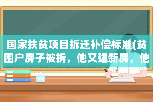 國家扶貧項目拆遷補償標準(貧困戶房子被拆，他又建新房，他的舊房會有補償嗎)