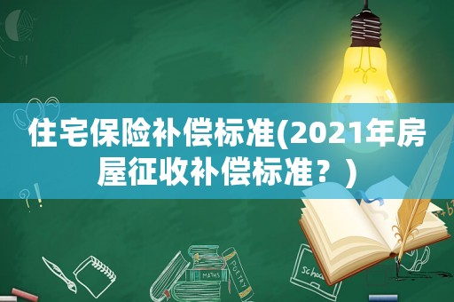 住宅保險(xiǎn)補(bǔ)償標(biāo)準(zhǔn)(2021年房屋征收補(bǔ)償標(biāo)準(zhǔn)？)