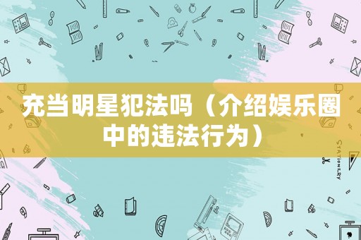 充當明星犯法嗎（介紹娛樂圈中的違法行為）