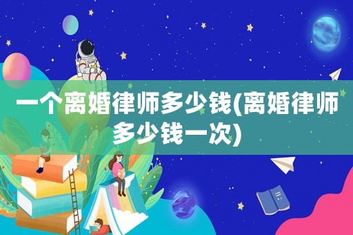 一個離婚律師多少錢(離婚律師多少錢一次)