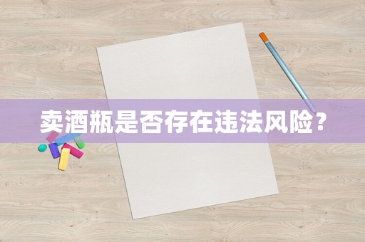 賣酒瓶是否存在違法風(fēng)險？