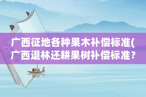 廣西征地各種果木補(bǔ)償標(biāo)準(zhǔn)(廣西退林還耕果樹補(bǔ)償標(biāo)準(zhǔn)？)