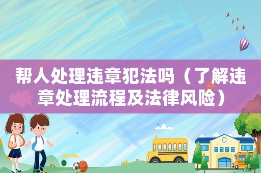 幫人處理違章犯法嗎（了解違章處理流程及法律風險）