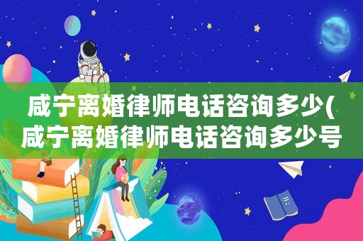 咸寧離婚律師電話咨詢多少(咸寧離婚律師電話咨詢多少號(hào))