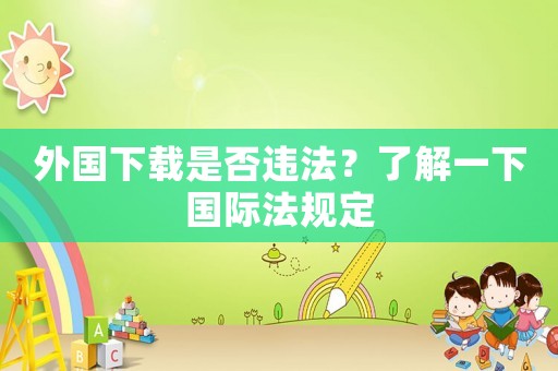 外國下載是否違法？了解一下國際法規定