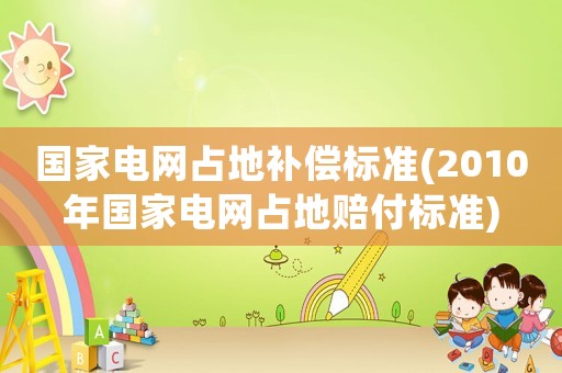 國家電網占地補償標準(2010年國家電網占地賠付標準)