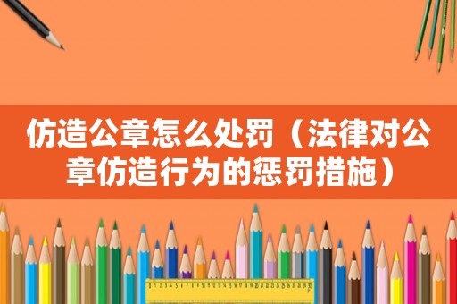 仿造公章怎么處罰（法律對公章仿造行為的懲罰措施）