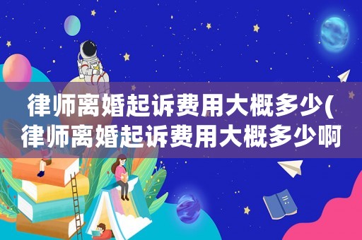 律師離婚起訴費(fèi)用大概多少(律師離婚起訴費(fèi)用大概多少啊)