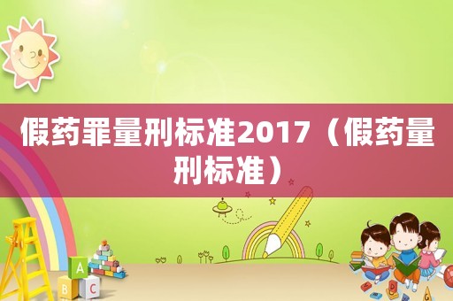 假藥罪量刑標準2017（假藥量刑標準）