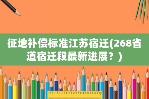 征地補償標準江蘇宿遷(268省道宿遷段最新進展？)