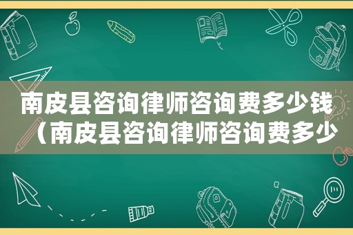 南皮縣咨詢律師咨詢費多少錢（南皮縣咨詢律師咨詢費多少）