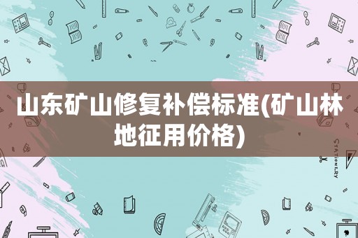 山東礦山修復補償標準(礦山林地征用價格)