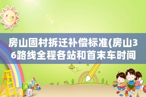 房山固村拆遷補償標準(房山36路線全程各站和首末車時間)
