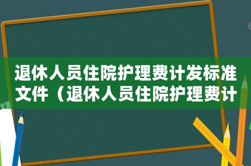 退休人員住院護理費計發標準文件（退休人員住院護理費計發標準）