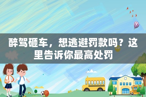 醉駕砸車，想逃避罰款嗎？這里告訴你最高處罰