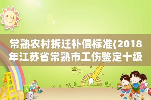 常熟農(nóng)村拆遷補償標(biāo)準(zhǔn)(2018年江蘇省常熟市工傷鑒定十級大概能賠償多少錢？)